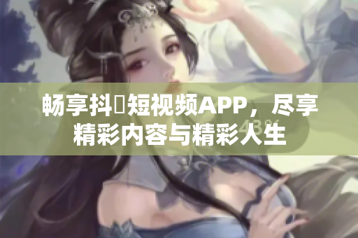 畅享抖抈短视频APP，尽享精彩内容与精彩人生
