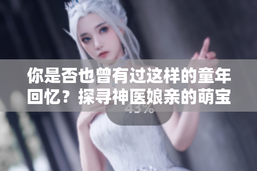 你是否也曾有过这样的童年回忆？探寻神医娘亲的萌宝传奇