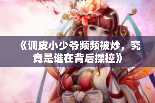 《调皮小少爷频频被炒，究竟是谁在背后操控》