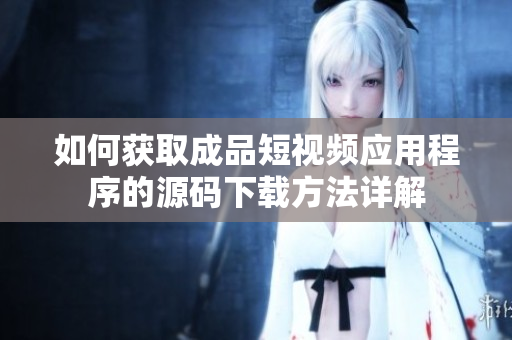 如何获取成品短视频应用程序的源码下载方法详解