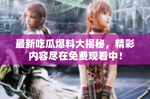 最新吃瓜爆料大揭秘，精彩内容尽在免费观看中！