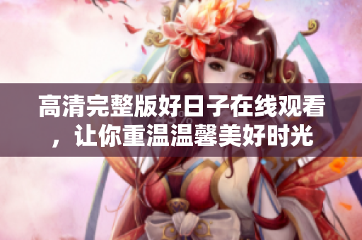 高清完整版好日子在线观看，让你重温温馨美好时光