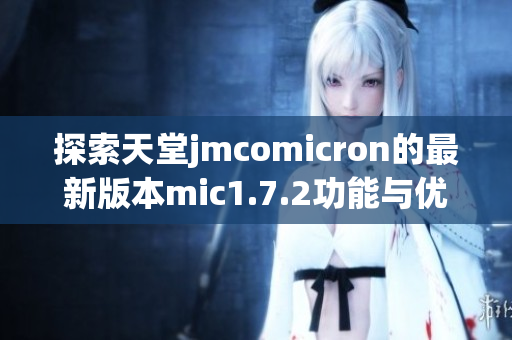 探索天堂jmcomicron的最新版本mic1.7.2功能与优化总结