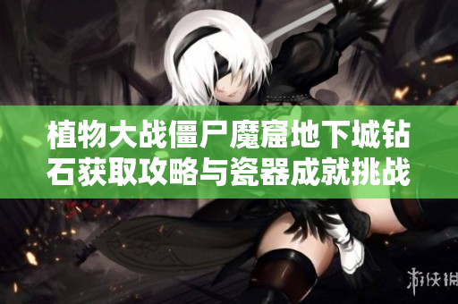 植物大战僵尸魔窟地下城钻石获取攻略与瓷器成就挑战解析
