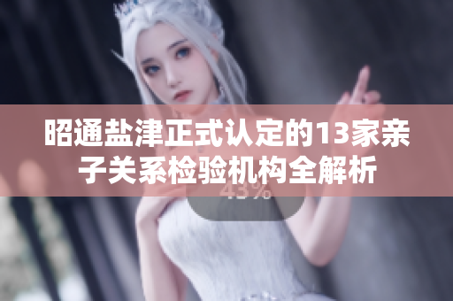 昭通盐津正式认定的13家亲子关系检验机构全解析