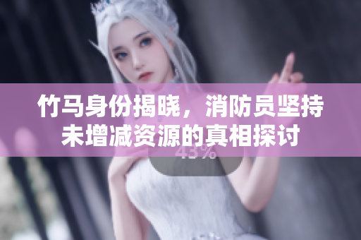 竹马身份揭晓，消防员坚持未增减资源的真相探讨