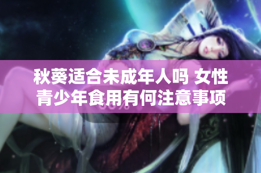 秋葵适合未成年人吗 女性青少年食用有何注意事项