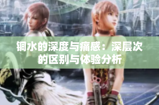 铜水的深度与痛感：深层次的区别与体验分析
