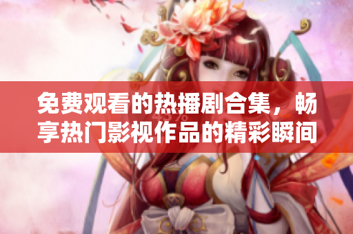 免费观看的热播剧合集，畅享热门影视作品的精彩瞬间