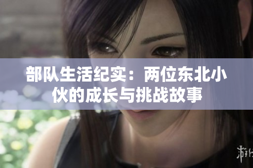 部队生活纪实：两位东北小伙的成长与挑战故事