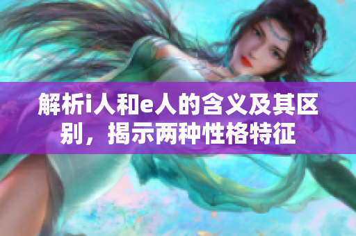 解析i人和e人的含义及其区别，揭示两种性格特征