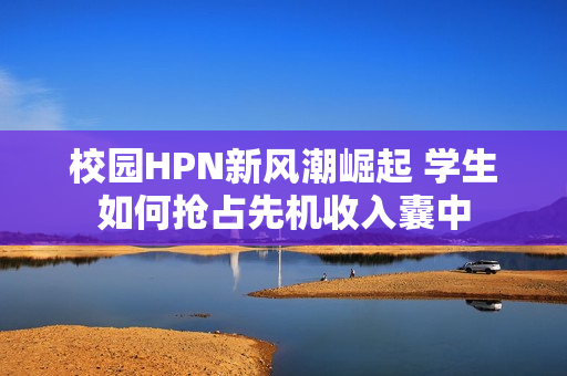 校园HPN新风潮崛起 学生如何抢占先机收入囊中