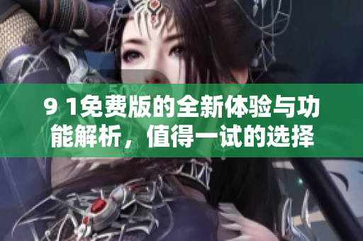 9 1免费版的全新体验与功能解析，值得一试的选择