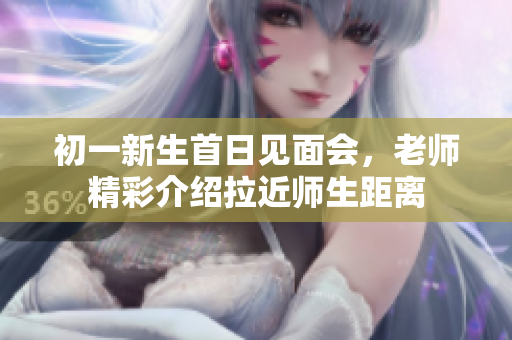 初一新生首日见面会，老师精彩介绍拉近师生距离
