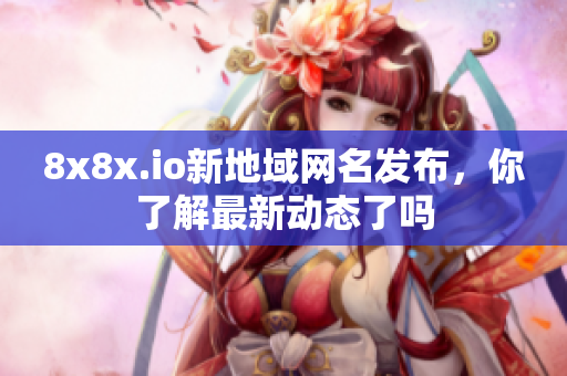8x8x.io新地域网名发布，你了解最新动态了吗