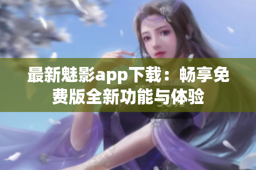 最新魅影app下载：畅享免费版全新功能与体验