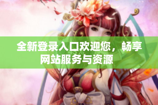 全新登录入口欢迎您，畅享网站服务与资源  