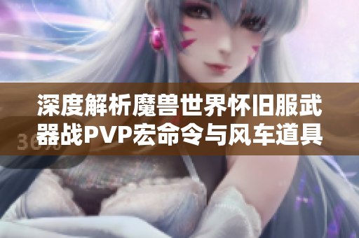 深度解析魔兽世界怀旧服武器战PVP宏命令与风车道具技巧