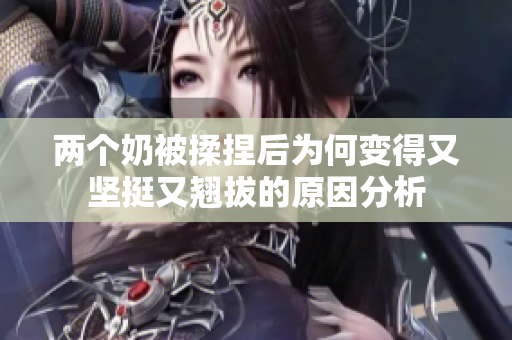 两个奶被揉捏后为何变得又坚挺又翘拔的原因分析