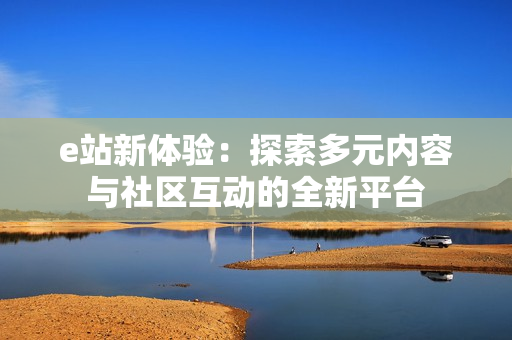 e站新体验：探索多元内容与社区互动的全新平台