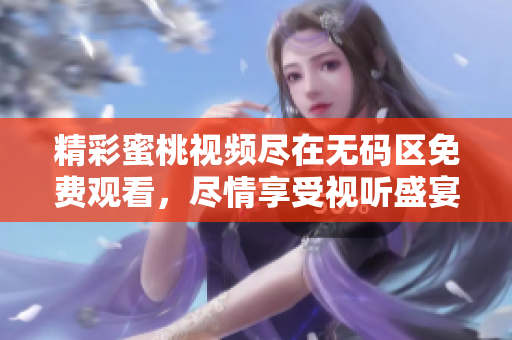 精彩蜜桃视频尽在无码区免费观看，尽情享受视听盛宴
