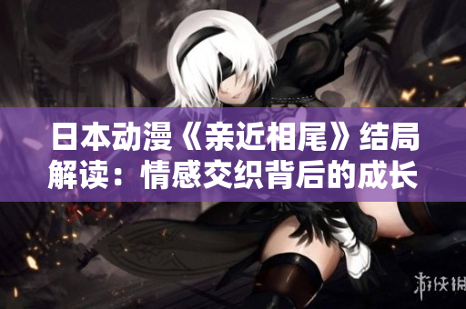 日本动漫《亲近相尾》结局解读：情感交织背后的成长与选择