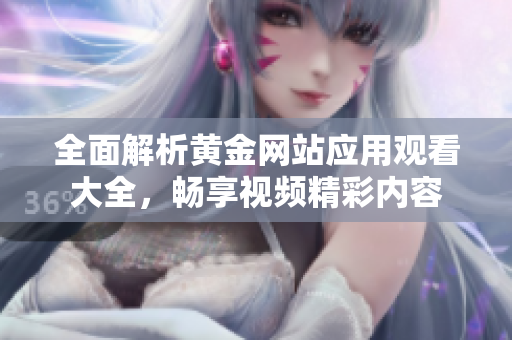 全面解析黄金网站应用观看大全，畅享视频精彩内容