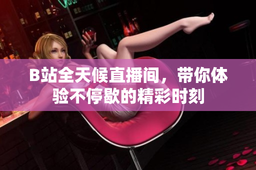 B站全天候直播间，带你体验不停歇的精彩时刻
