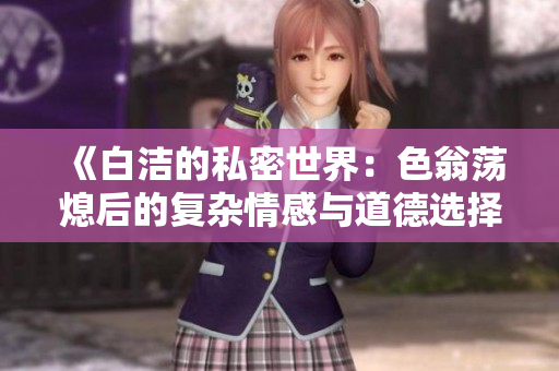 《白洁的私密世界：色翁荡熄后的复杂情感与道德选择》