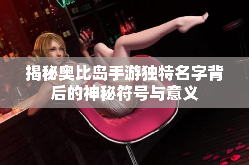 揭秘奥比岛手游独特名字背后的神秘符号与意义