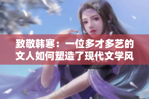 致敬韩寒：一位多才多艺的文人如何塑造了现代文学风潮