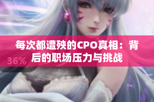 每次都遭殃的CPO真相：背后的职场压力与挑战