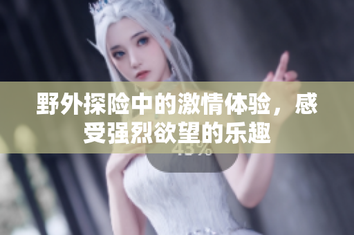 野外探险中的激情体验，感受强烈欲望的乐趣