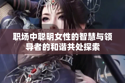 职场中聪明女性的智慧与领导者的和谐共处探索