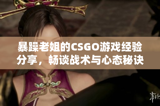 暴躁老姐的CSGO游戏经验分享，畅谈战术与心态秘诀