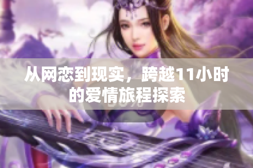 从网恋到现实，跨越11小时的爱情旅程探索
