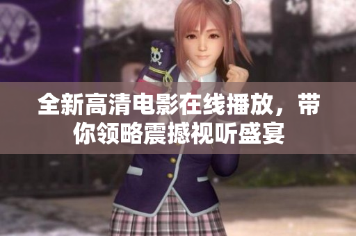 全新高清电影在线播放，带你领略震撼视听盛宴