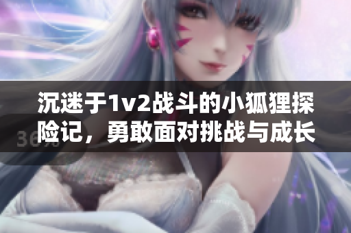 沉迷于1v2战斗的小狐狸探险记，勇敢面对挑战与成长