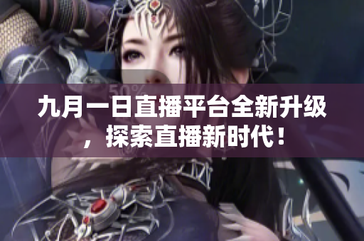 九月一日直播平台全新升级，探索直播新时代！