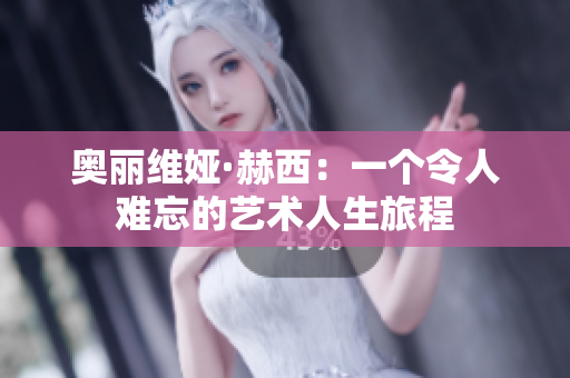 奥丽维娅·赫西：一个令人难忘的艺术人生旅程