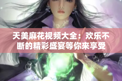天美麻花视频大全：欢乐不断的精彩盛宴等你来享受