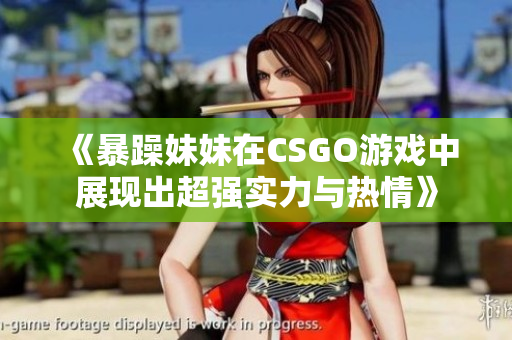 《暴躁妹妹在CSGO游戏中展现出超强实力与热情》