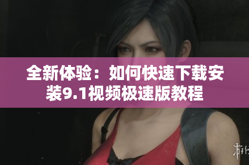 全新体验：如何快速下载安装9.1视频极速版教程