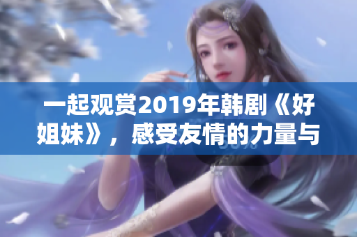 一起观赏2019年韩剧《好姐妹》，感受友情的力量与温暖