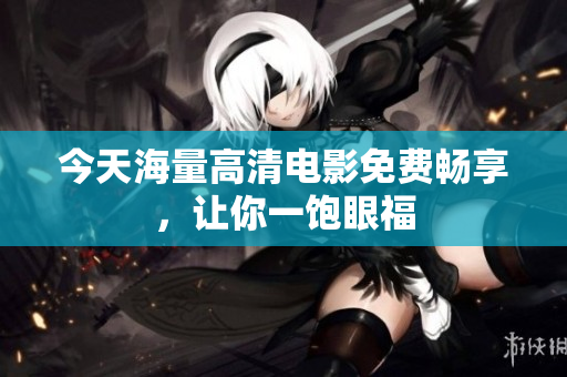 今天海量高清电影免费畅享，让你一饱眼福