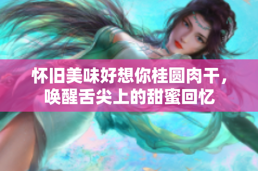 怀旧美味好想你桂圆肉干，唤醒舌尖上的甜蜜回忆