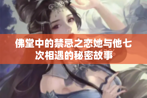 佛堂中的禁忌之恋她与他七次相遇的秘密故事