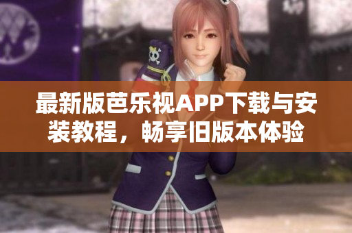 最新版芭乐视APP下载与安装教程，畅享旧版本体验