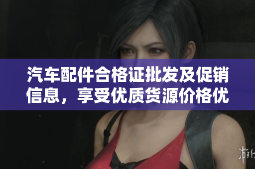 汽车配件合格证批发及促销信息，享受优质货源价格优惠