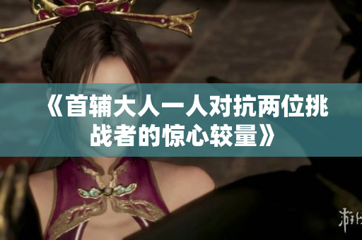 《首辅大人一人对抗两位挑战者的惊心较量》